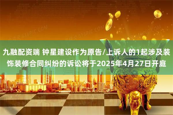 九融配资端 钟星建设作为原告/上诉人的1起涉及装饰装修合同纠纷的诉讼将于2025年4月27日开庭