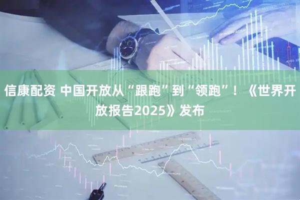 信康配资 中国开放从“跟跑”到“领跑”！《世界开放报告2025》发布