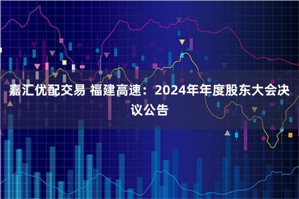 嘉汇优配交易 福建高速：2024年年度股东大会决议公告