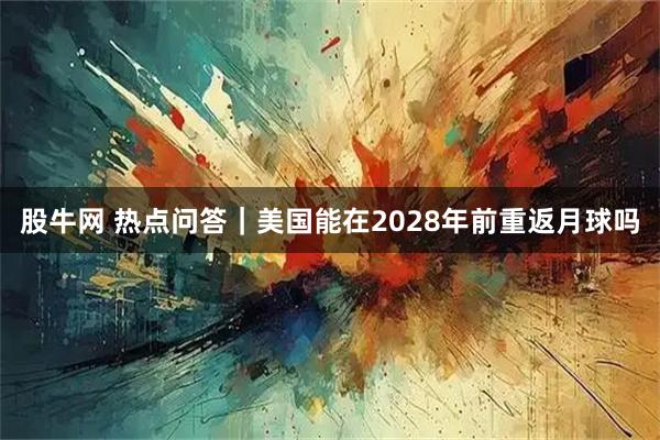 股牛网 热点问答｜美国能在2028年前重返月球吗