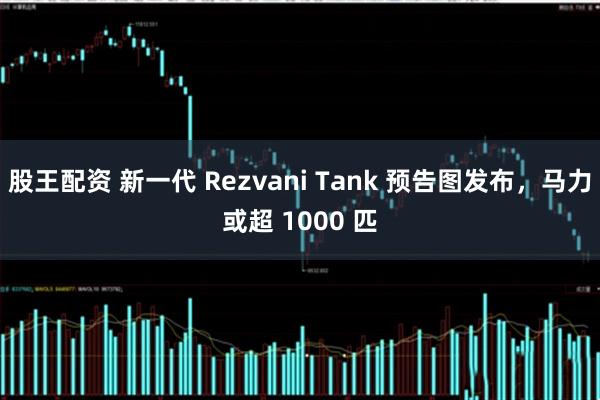 股王配资 新一代 Rezvani Tank 预告图发布，马力或超 1000 匹