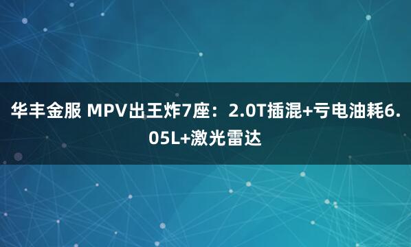 华丰金服 MPV出王炸7座：2.0T插混+亏电油耗6.05L+激光雷达