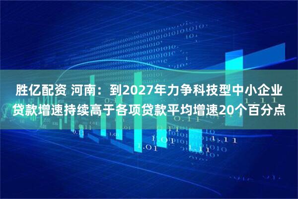 胜亿配资 河南：到2027年力争科技型中小企业贷款增速持续高于各项贷款平均增速20个百分点
