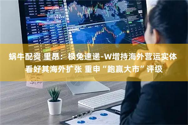 蜗牛配资 里昂：极兔速递-W增持海外营运实体 看好其海外扩张 重申“跑赢大市”评级