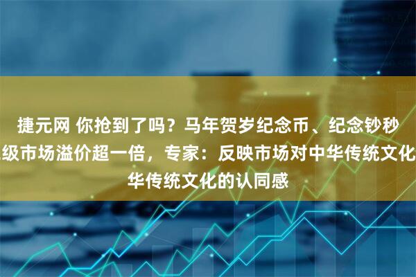 捷元网 你抢到了吗？马年贺岁纪念币、纪念钞秒售罄，二级市场溢价超一倍，专家：反映市场对中华传统文化的认同感