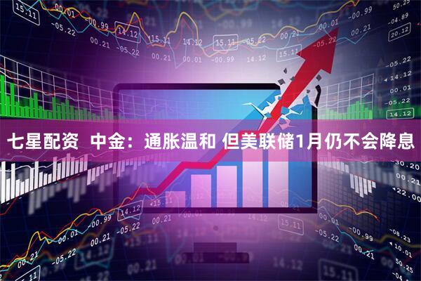 七星配资  中金：通胀温和 但美联储1月仍不会降息