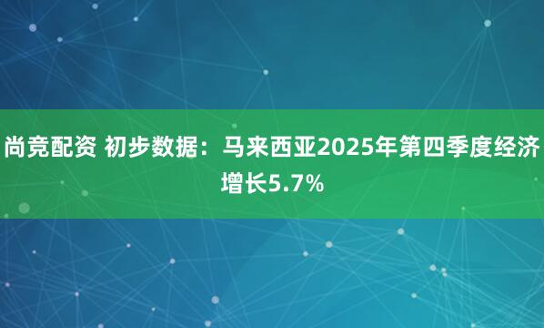 尚竞配资 初步数据：马来西亚2025年第四季度经济增长5.7%