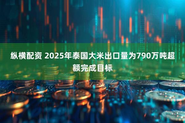 纵横配资 2025年泰国大米出口量为790万吨超额完成目标