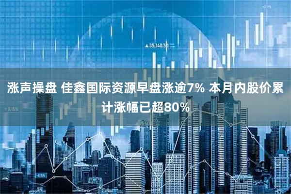 涨声操盘 佳鑫国际资源早盘涨逾7% 本月内股价累计涨幅已超80%