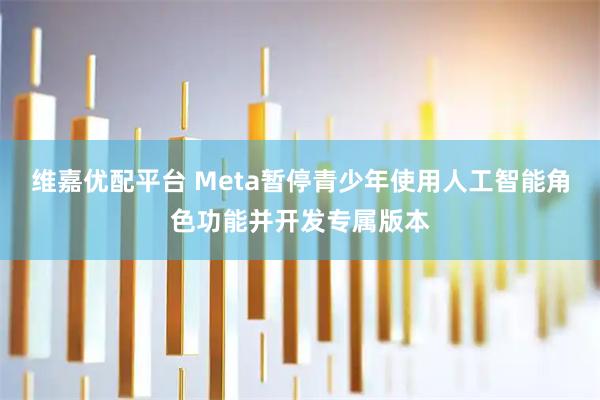 维嘉优配平台 Meta暂停青少年使用人工智能角色功能并开发专属版本