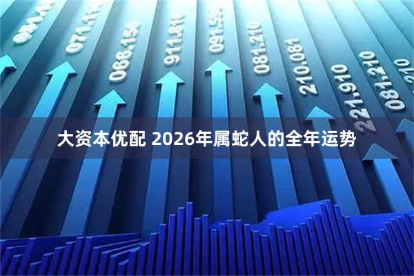 大资本优配 2026年属蛇人的全年运势