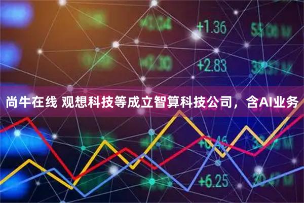 尚牛在线 观想科技等成立智算科技公司，含AI业务