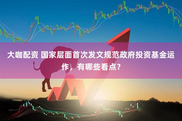 大咖配资 国家层面首次发文规范政府投资基金运作，有哪些看点？