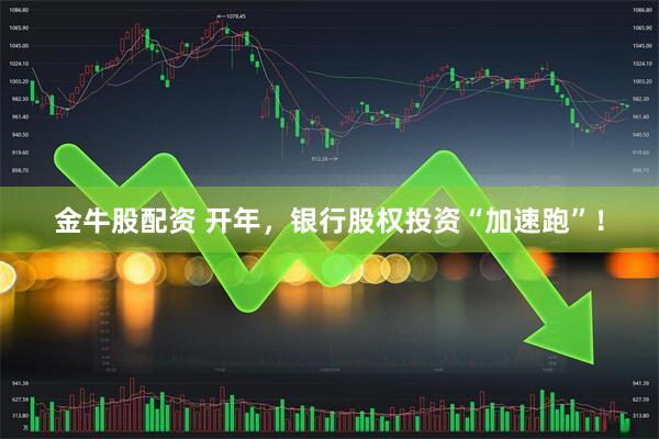 金牛股配资 开年，银行股权投资“加速跑”！