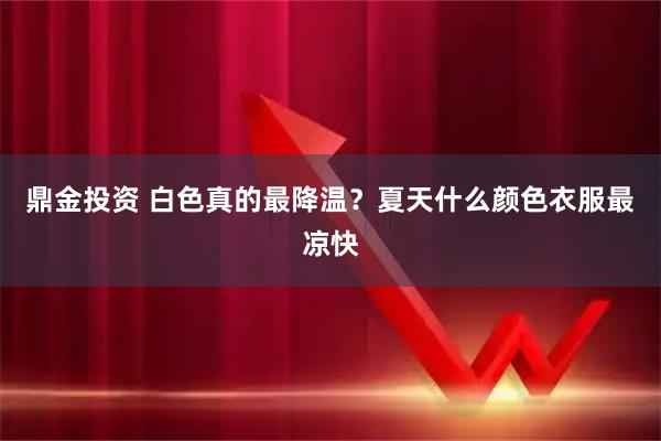 鼎金投资 白色真的最降温？夏天什么颜色衣服最凉快