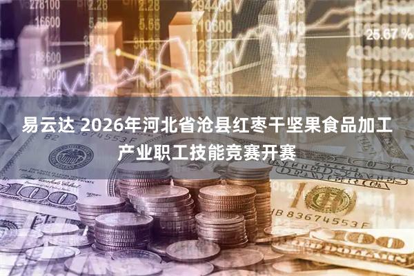 易云达 2026年河北省沧县红枣干坚果食品加工产业职工技能竞赛开赛