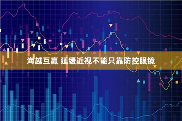 海越互赢 延缓近视不能只靠防控眼镜