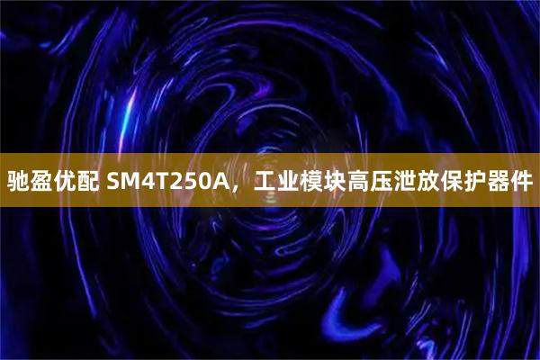 驰盈优配 SM4T250A，工业模块高压泄放保护器件